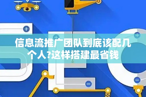 信息流推广团队到底该配几个人?这样搭建最省钱