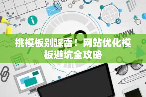 挑模板别踩雷！网站优化模板避坑全攻略