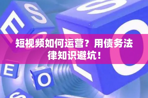 短视频如何运营？用债务法律知识避坑！