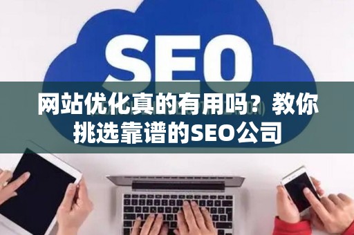 网站优化真的有用吗？教你挑选靠谱的SEO公司