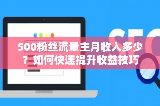 500粉丝流量主月收入多少？如何快速提升收益技巧