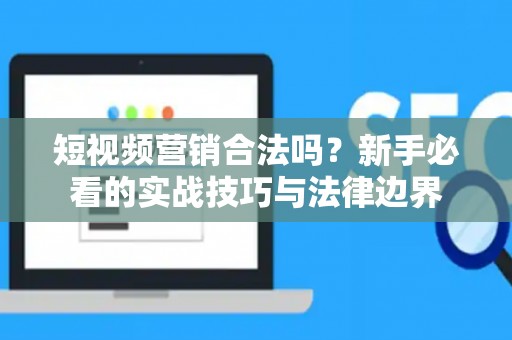 短视频营销合法吗？新手必看的实战技巧与法律边界