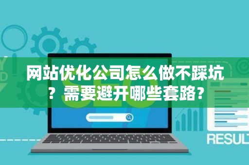 网站优化公司怎么做不踩坑？需要避开哪些套路？