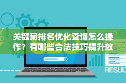 关键词排名优化查询怎么操作？有哪些合法技巧提升效果？