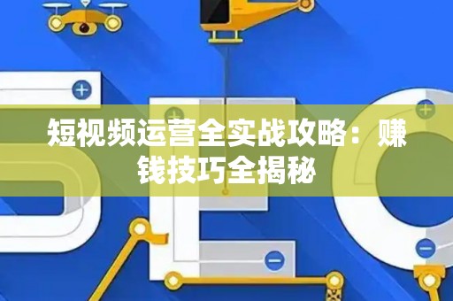 短视频运营全实战攻略：赚钱技巧全揭秘