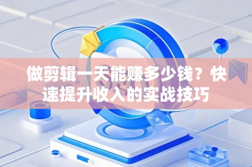 做剪辑一天能赚多少钱?快速提升收入的实战技巧 做剪辑一天能赚多少钱?快速提升收入的实战技巧