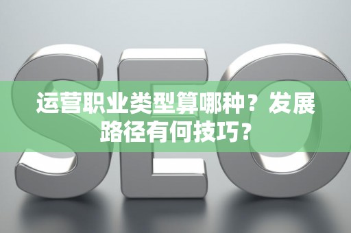 运营职业类型算哪种？发展路径有何技巧？