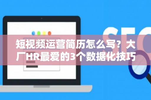 短视频运营简历怎么写？大厂HR最爱的3个数据化技巧