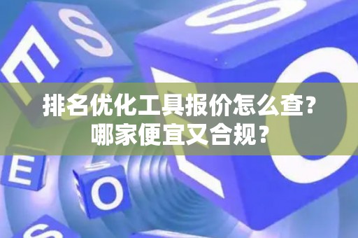 排名优化工具报价怎么查？哪家便宜又合规？