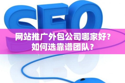 网站推广外包公司哪家好？如何选靠谱团队？