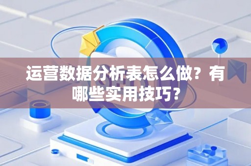 运营数据分析表怎么做？有哪些实用技巧？
