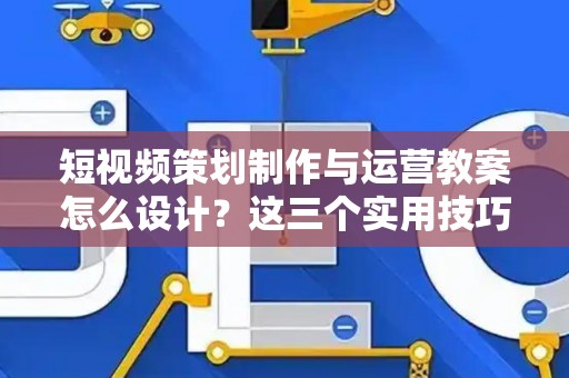 短视频策划制作与运营教案怎么设计？这三个实用技巧让课堂活起来