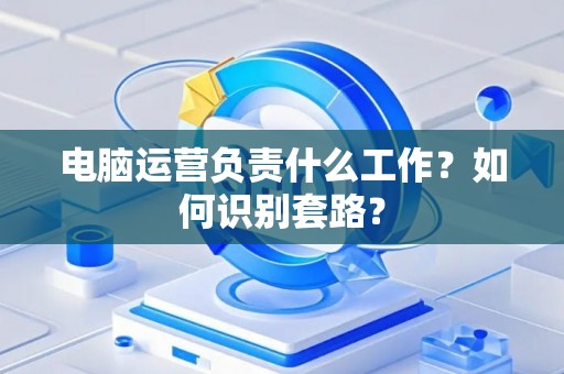 电脑运营负责什么工作？如何识别套路？