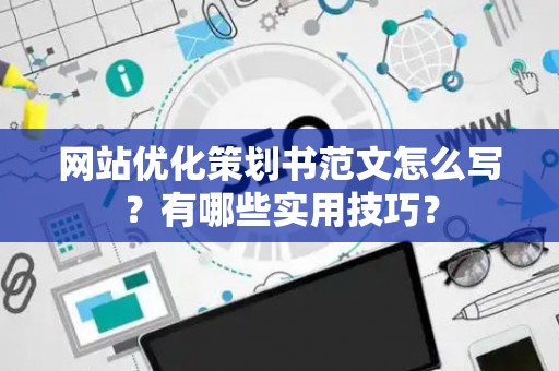 网站优化策划书范文怎么写？有哪些实用技巧？