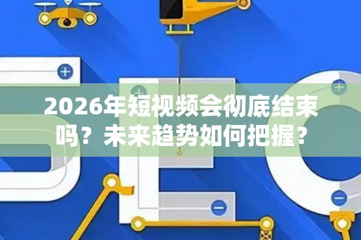 2026年短视频会彻底结束吗？未来趋势如何把握？