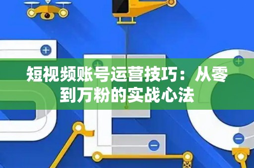 短视频账号运营技巧：从零到万粉的实战心法