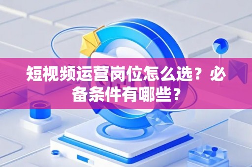 短视频运营岗位怎么选？必备条件有哪些？