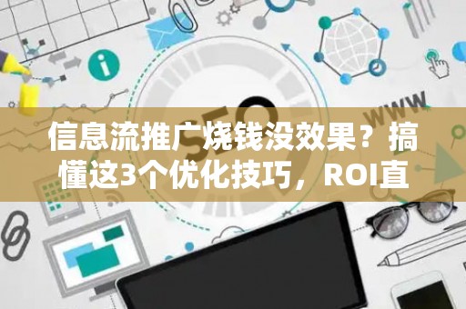 信息流推广烧钱没效果？搞懂这3个优化技巧，ROI直接翻倍