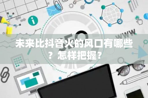未来比抖音火的风口有哪些？怎样把握？