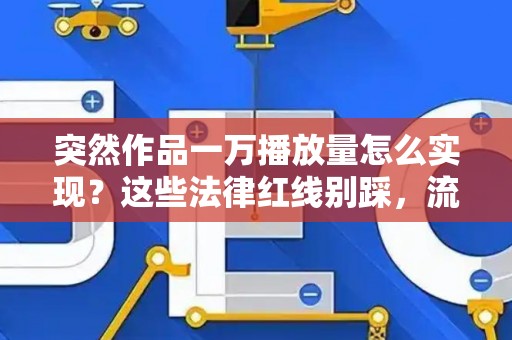 突然作品一万播放量怎么实现？这些法律红线别踩，流量自然来