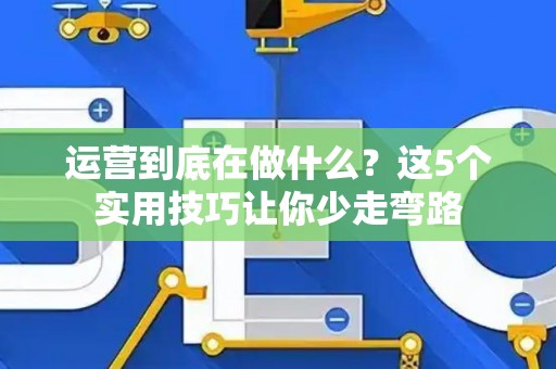 运营到底在做什么？这5个实用技巧让你少走弯路