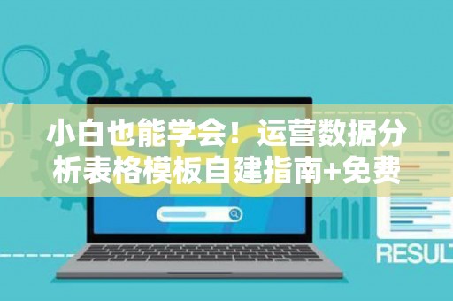 小白也能学会！运营数据分析表格模板自建指南+免费资源大公开