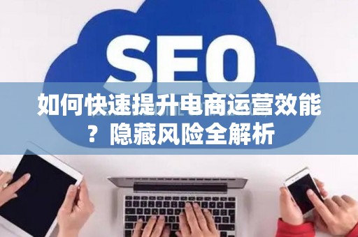 如何快速提升电商运营效能？隐藏风险全解析
