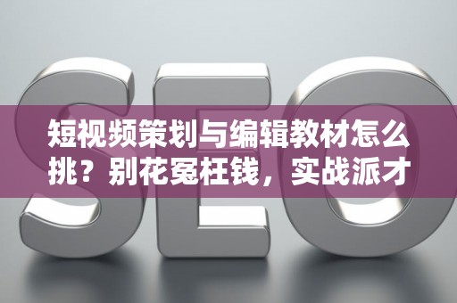 短视频策划与编辑教材怎么挑？别花冤枉钱，实战派才靠谱！