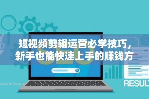 短视频剪辑运营必学技巧，新手也能快速上手的赚钱方法