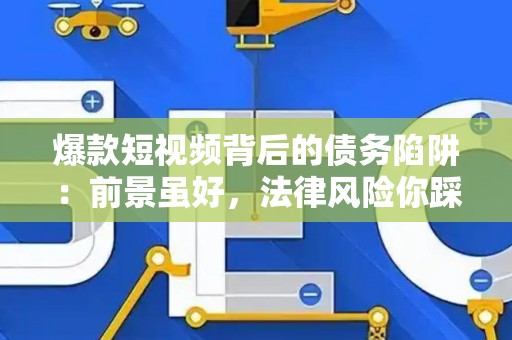 爆款短视频背后的债务陷阱：前景虽好，法律风险你踩了几个？