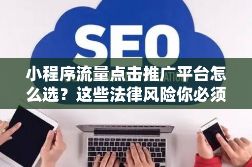小程序流量点击推广平台怎么选？这些法律风险你必须知道