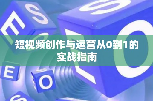 短视频创作与运营从0到1的实战指南