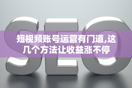 短视频账号运营有门道,这几个方法让收益涨不停