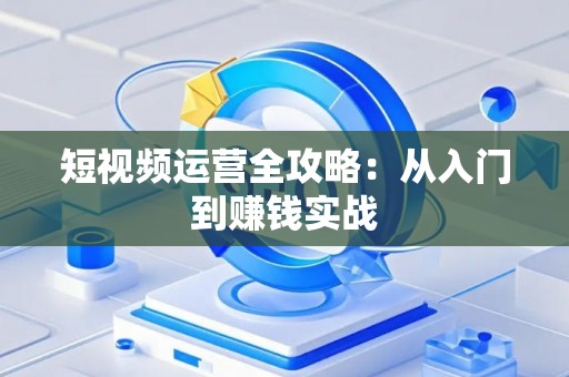 短视频运营全攻略：从入门到赚钱实战