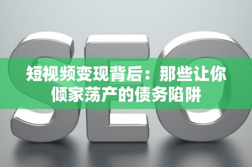 短视频变现背后：那些让你倾家荡产的债务陷阱
