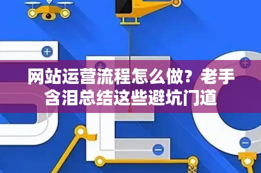 网站运营流程怎么做？老手含泪总结这些避坑门道