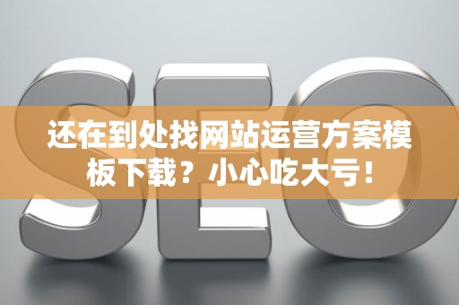 还在到处找网站运营方案模板下载？小心吃大亏！