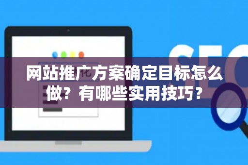 网站推广方案确定目标怎么做？有哪些实用技巧？