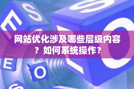 网站优化涉及哪些层级内容？如何系统操作？