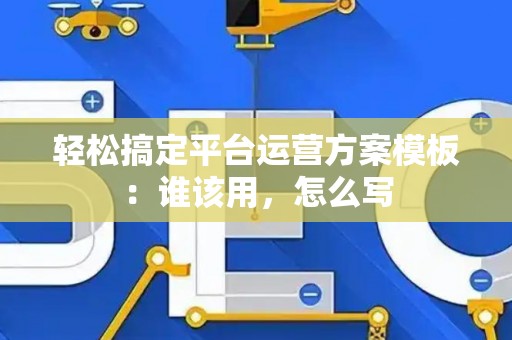 轻松搞定平台运营方案模板：谁该用，怎么写