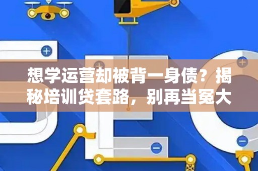 想学运营却被背一身债？揭秘培训贷套路，别再当冤大头！