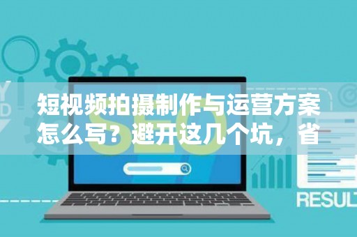 短视频拍摄制作与运营方案怎么写？避开这几个坑，省下十几万冤枉钱！