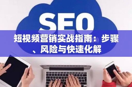短视频营销实战指南：步骤、风险与快速化解