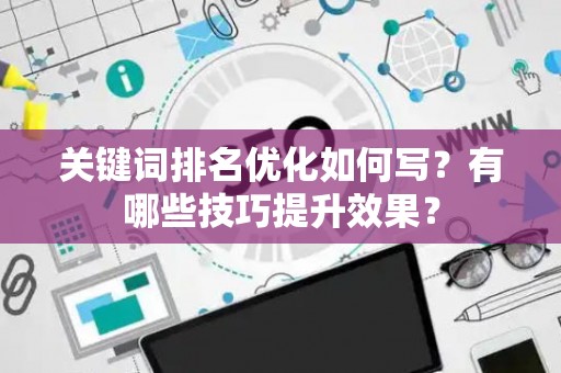 关键词排名优化如何写？有哪些技巧提升效果？