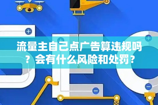 流量主自己点广告算违规吗？会有什么风险和处罚？