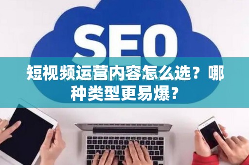 短视频运营内容怎么选？哪种类型更易爆？