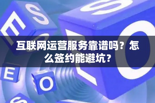 互联网运营服务靠谱吗?怎么签约能避坑? 互联网运营服务靠谱吗?怎么签约能避坑?