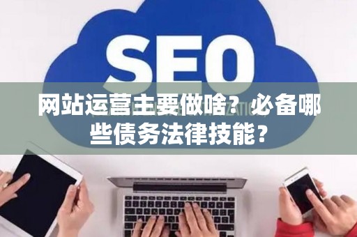 网站运营主要做啥？必备哪些债务法律技能？