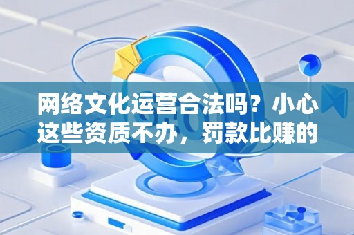 网络文化运营合法吗？小心这些资质不办，罚款比赚的还多