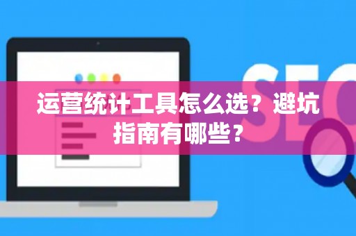 运营统计工具怎么选？避坑指南有哪些？